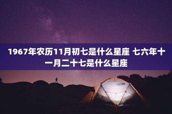 1967年农历11月初七是什么星座 七六年十一月二十七是什么星座
