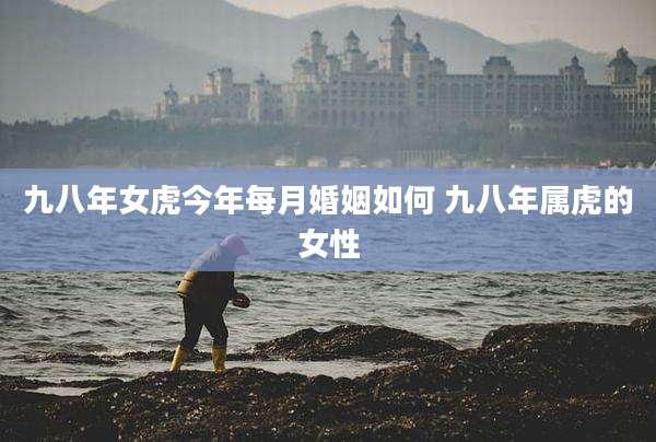 九八年女虎今年每月婚姻如何 九八年属虎的女性