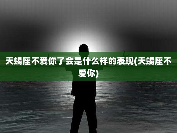 天蝎座不爱你了会是什么样的表现(天蝎座不爱你)