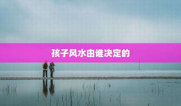 孩子风水由谁决定的