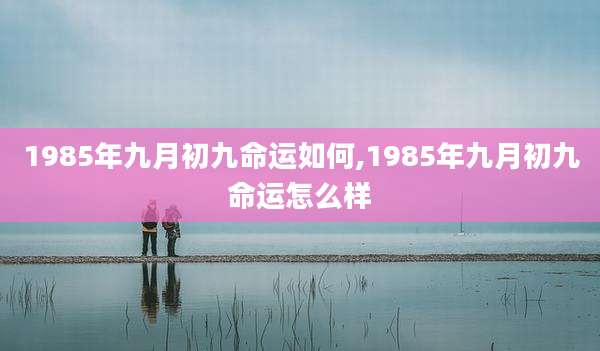 1985年九月初九命运如何,1985年九月初九命运怎么样