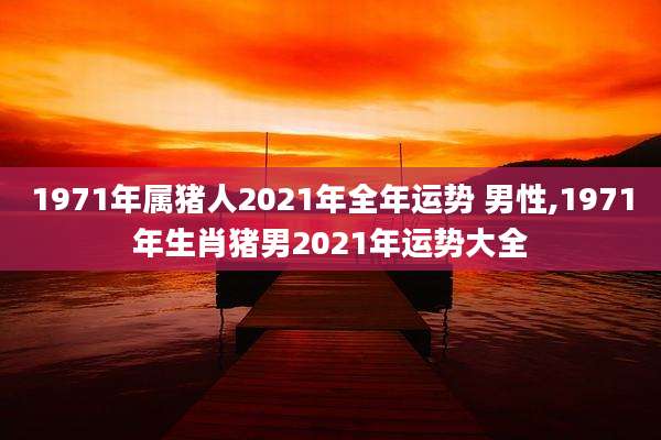 1971年属猪人2021年全年运势 男性,1971年生肖猪男2021年运势大全