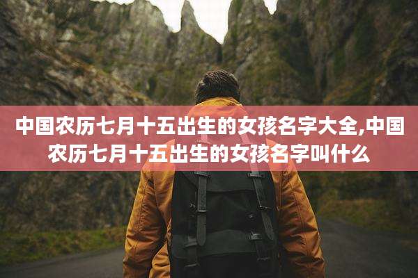 中国农历七月十五出生的女孩名字大全,中国农历七月十五出生的女孩名字叫什么