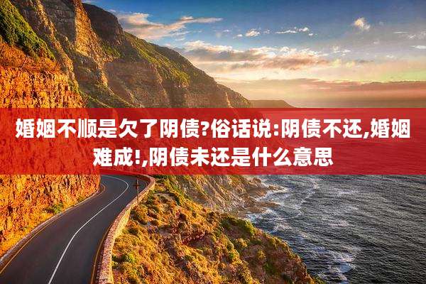 婚姻不顺是欠了阴债?俗话说:阴债不还,婚姻难成!,阴债未还是什么意思