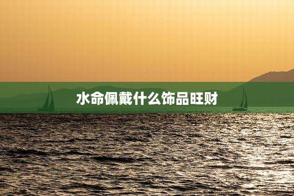 水命佩戴什么饰品旺财