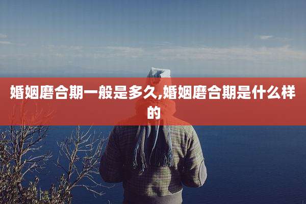婚姻磨合期一般是多久,婚姻磨合期是什么样的