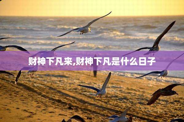 财神下凡来,财神下凡是什么日子