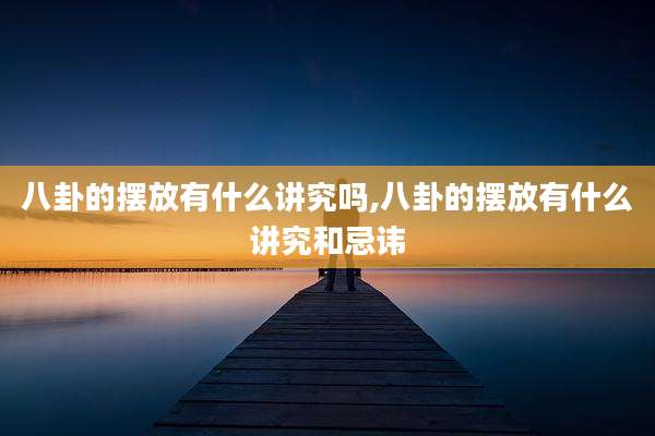 八卦的摆放有什么讲究吗,八卦的摆放有什么讲究和忌讳
