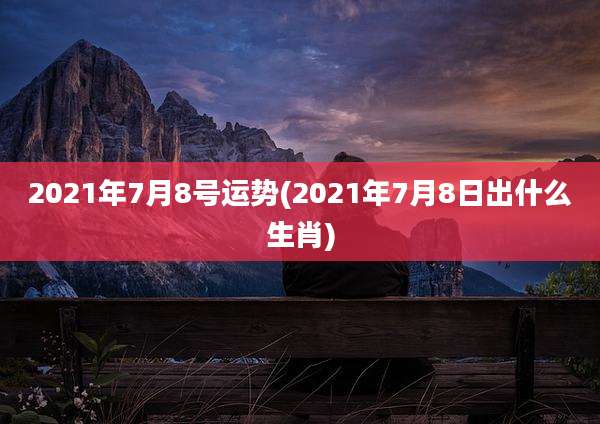2021年7月8号运势(2021年7月8日出什么生肖)