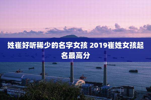 姓崔好听稀少的名字女孩 2019崔姓女孩起名最高分