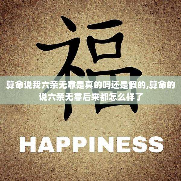 算命说我六亲无靠是真的吗还是假的,算命的说六亲无靠后来都怎么样了