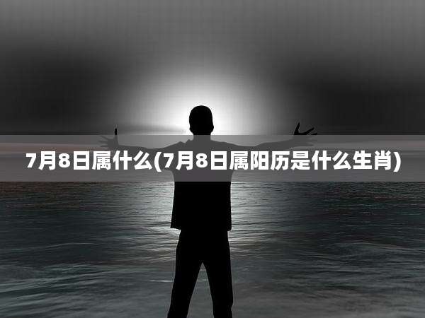 7月8日属什么(7月8日属阳历是什么生肖)