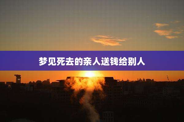 梦见死去的亲人送钱给别人