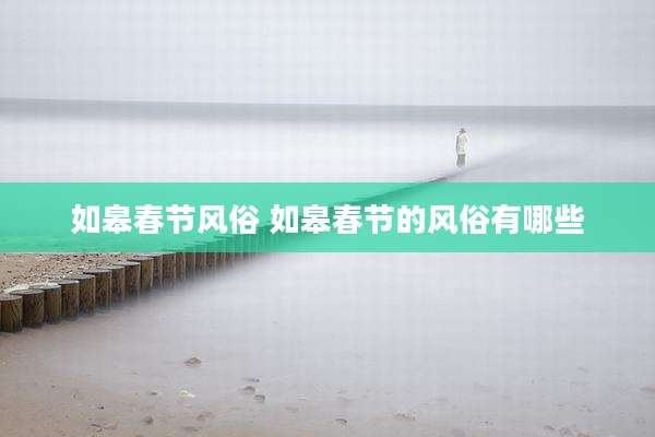 如皋春节风俗 如皋春节的风俗有哪些