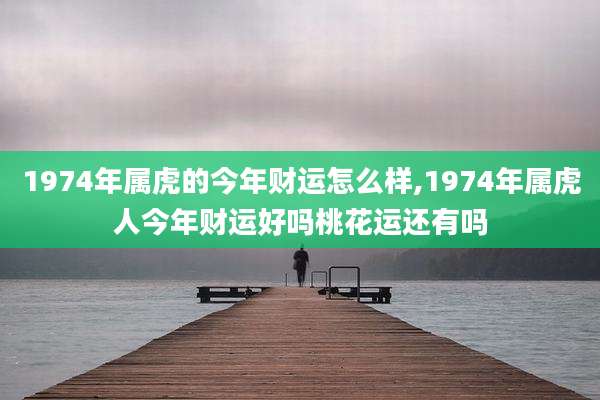 1974年属虎的今年财运怎么样,1974年属虎人今年财运好吗桃花运还有吗