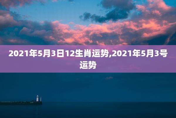 2021年5月3日12生肖运势,2021年5月3号运势