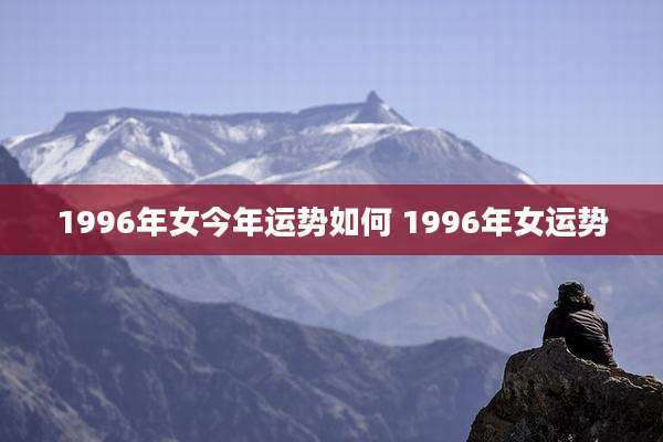 1996年女今年运势如何 1996年女运势