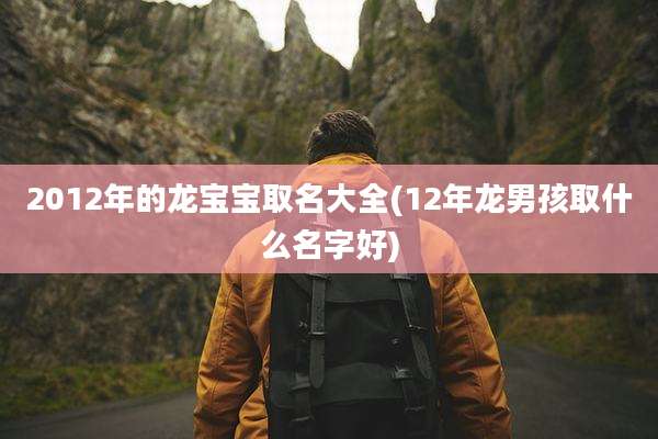 2012年的龙宝宝取名大全(12年龙男孩取什么名字好)