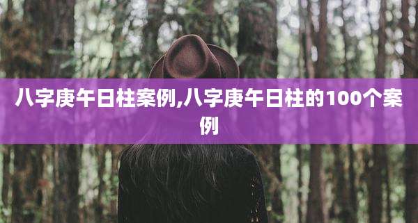 八字庚午日柱案例,八字庚午日柱的100个案例