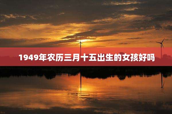 1949年农历三月十五出生的女孩好吗