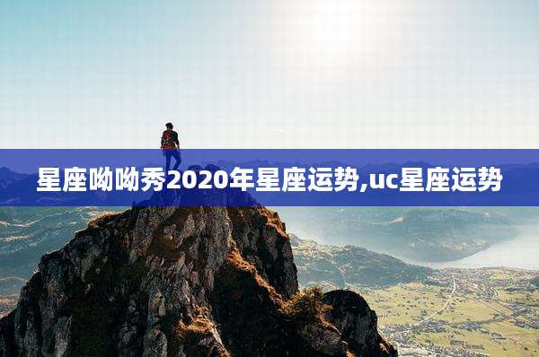 星座呦呦秀2020年星座运势,uc星座运势