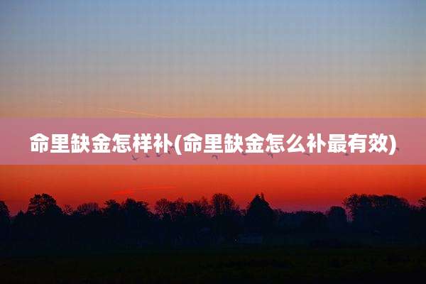 命里缺金怎样补(命里缺金怎么补最有效)