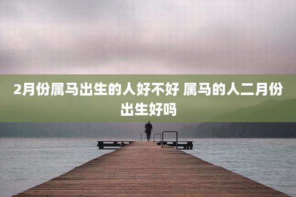 2月份属马出生的人好不好 属马的人二月份出生好吗