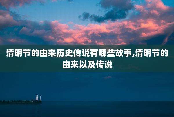 清明节的由来历史传说有哪些故事,清明节的由来以及传说