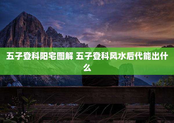 五子登科阳宅图解 五子登科风水后代能出什么