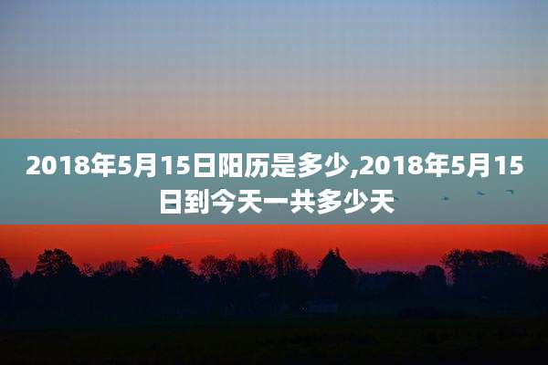 2018年5月15日阳历是多少,2018年5月15日到今天一共多少天