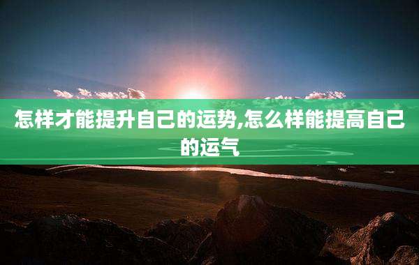 怎样才能提升自己的运势,怎么样能提高自己的运气