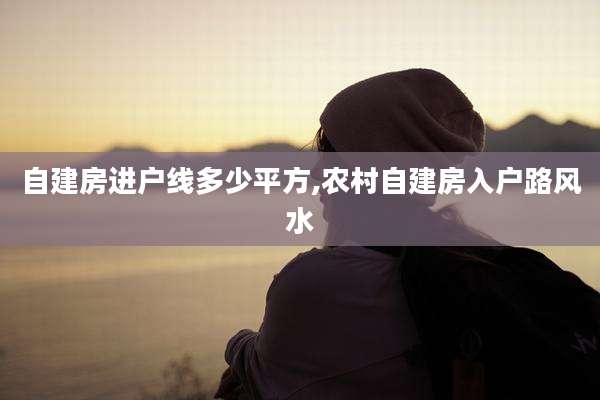 自建房进户线多少平方,农村自建房入户路风水