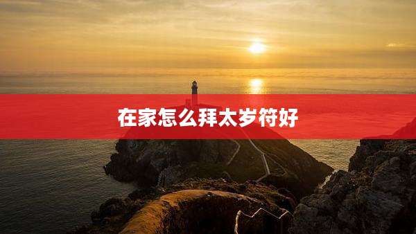 在家怎么拜太岁符好