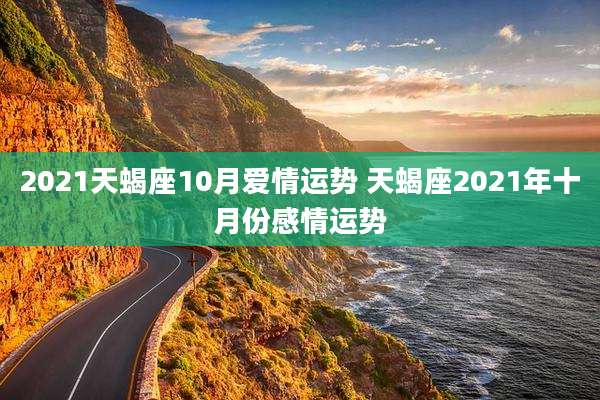 2021天蝎座10月爱情运势 天蝎座2021年十月份感情运势