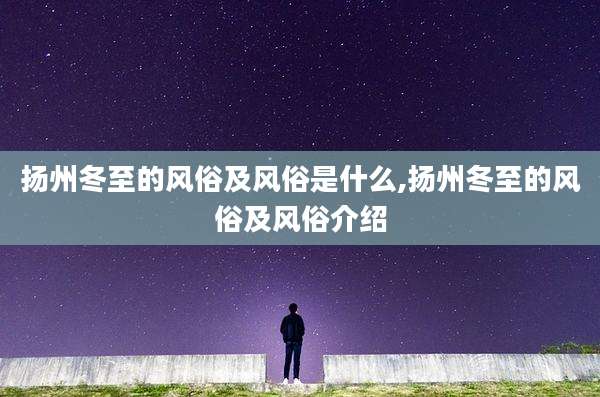 扬州冬至的风俗及风俗是什么,扬州冬至的风俗及风俗介绍