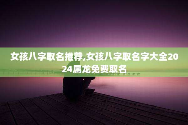 女孩八字取名推荐,女孩八字取名字大全2024属龙免费取名