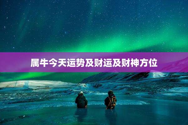 属牛今天运势及财运及财神方位
