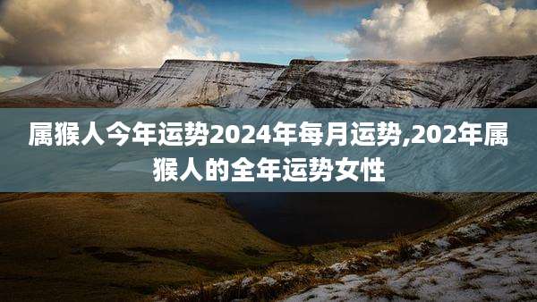 属猴人今年运势2024年每月运势,202年属猴人的全年运势女性