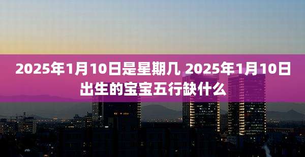 2025年1月10日是星期几 2025年1月10日出生的宝宝五行缺什么