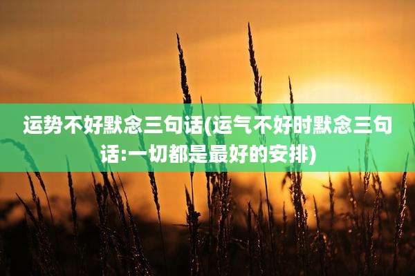运势不好默念三句话(运气不好时默念三句话:一切都是最好的安排)