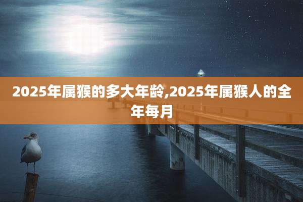 2025年属猴的多大年龄,2025年属猴人的全年每月