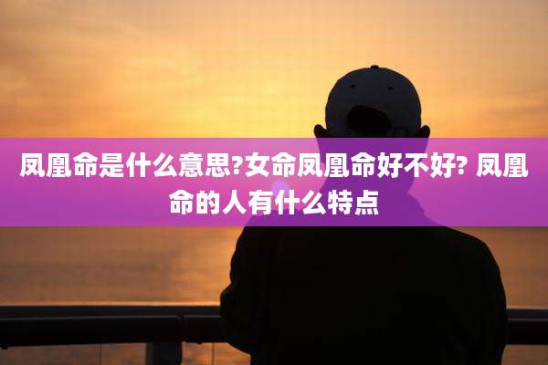 凤凰命是什么意思?女命凤凰命好不好? 凤凰命的人有什么特点