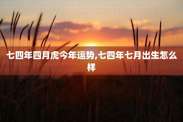 七四年四月虎今年运势,七四年七月出生怎么样