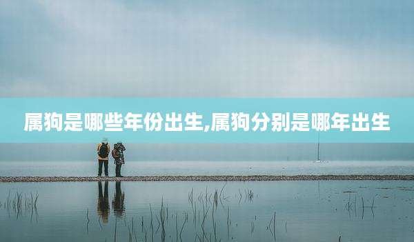 属狗是哪些年份出生,属狗分别是哪年出生
