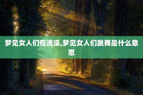梦见女人们在洗澡,梦见女人们跳舞是什么意思