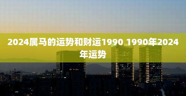 2024属马的运势和财运1990 1990年2024年运势