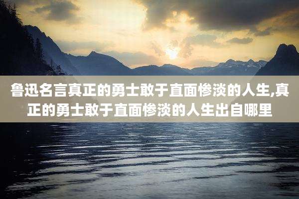 鲁迅名言真正的勇士敢于直面惨淡的人生,真正的勇士敢于直面惨淡的人生出自哪里