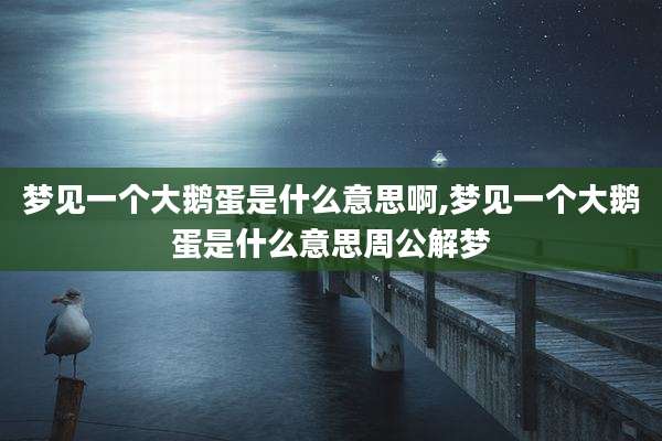 梦见一个大鹅蛋是什么意思啊,梦见一个大鹅蛋是什么意思周公解梦