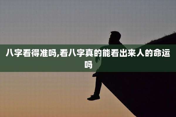 八字看得准吗,看八字真的能看出来人的命运吗