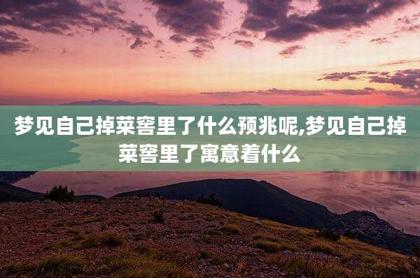 梦见自己掉菜窖里了什么预兆呢,梦见自己掉菜窖里了寓意着什么